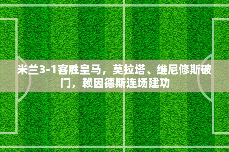 米兰3-1客胜皇马，莫拉塔、维尼修斯破门，赖因德斯连场建功