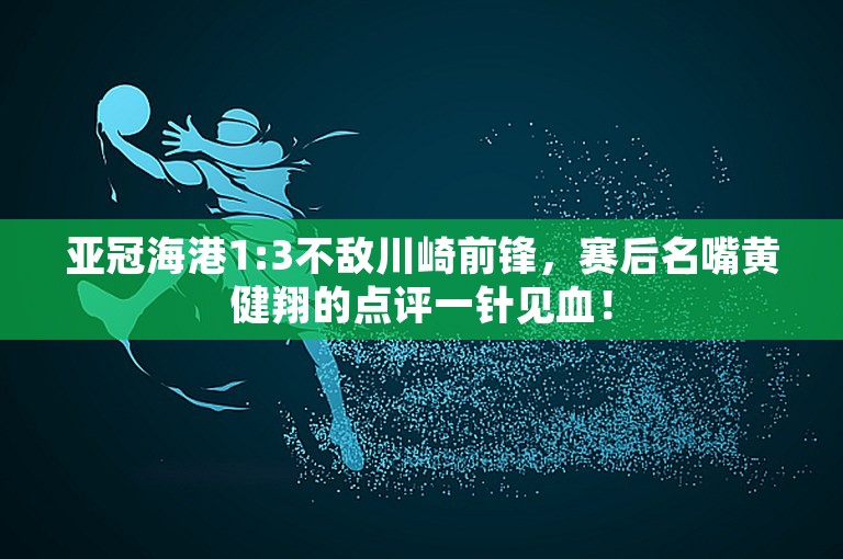 亚冠海港1:3不敌川崎前锋，赛后名嘴黄健翔的点评一针见血！