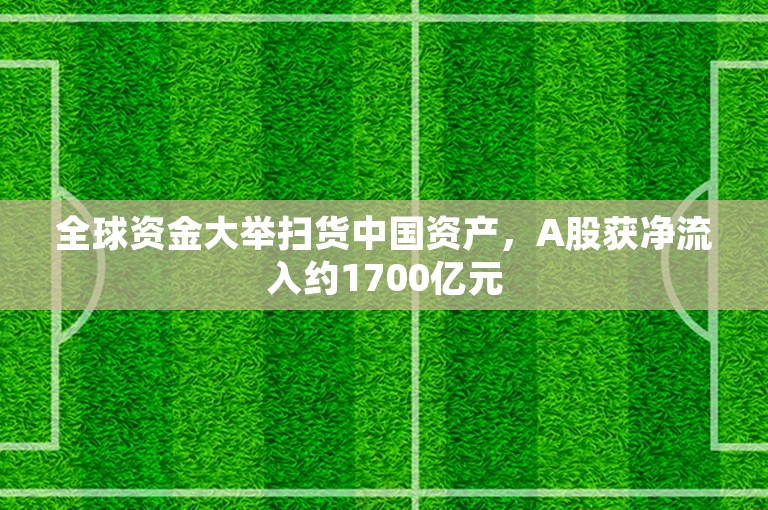 全球资金大举扫货中国资产，A股获净流入约1700亿元