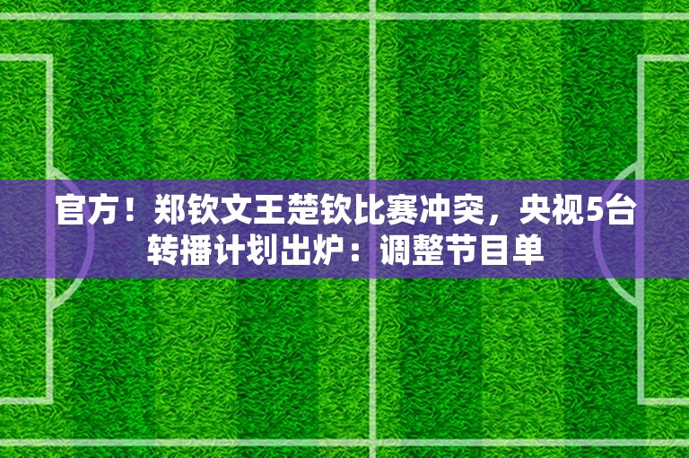 官方！郑钦文王楚钦比赛冲突，央视5台转播计划出炉：调整节目单