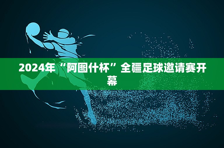 2024年“阿图什杯”全疆足球邀请赛开幕