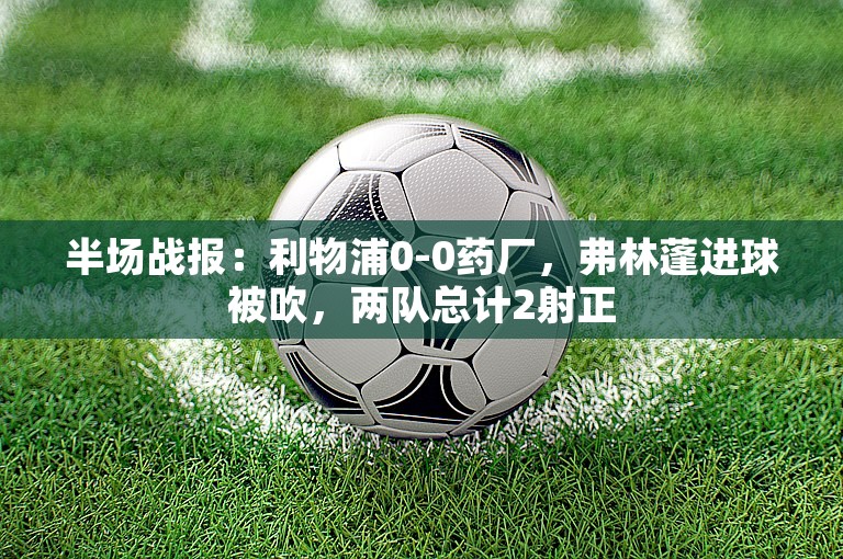 半场战报：利物浦0-0药厂，弗林蓬进球被吹，两队总计2射正