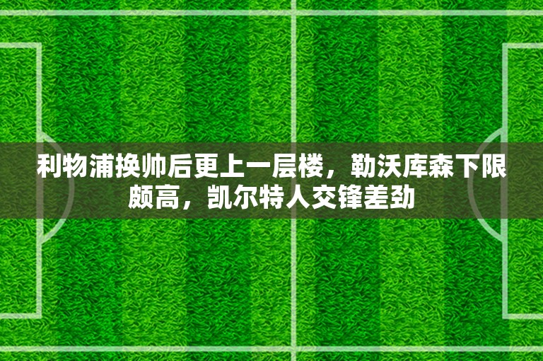 利物浦换帅后更上一层楼，勒沃库森下限颇高，凯尔特人交锋差劲