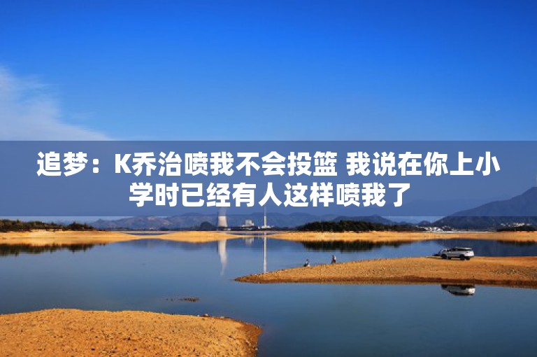 追梦：K乔治喷我不会投篮 我说在你上小学时已经有人这样喷我了