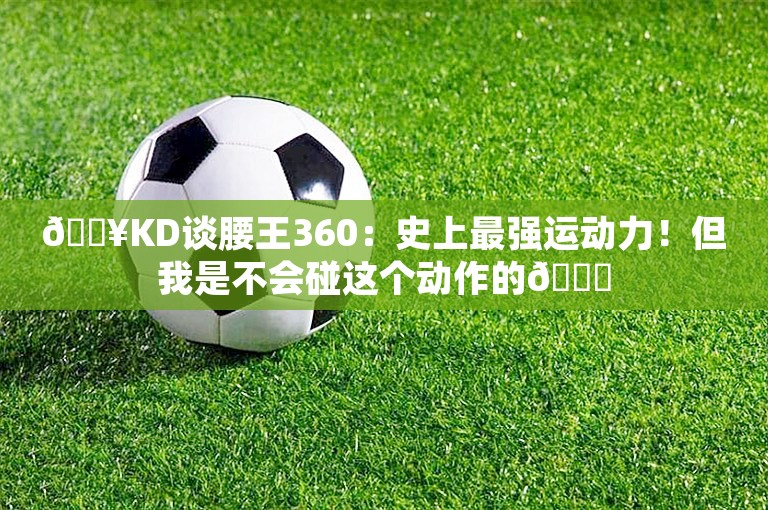 💥KD谈腰王360：史上最强运动力！但我是不会碰这个动作的😁