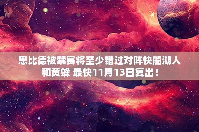 恩比德被禁赛将至少错过对阵快船湖人和黄蜂 最快11月13日复出！