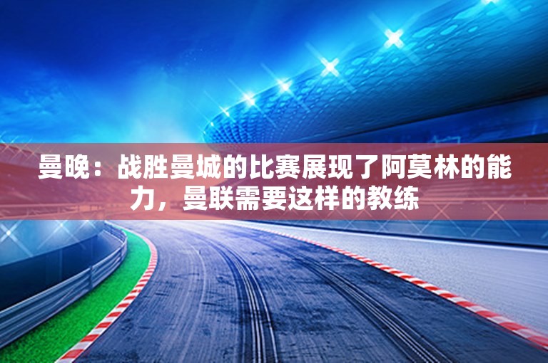 曼晚：战胜曼城的比赛展现了阿莫林的能力，曼联需要这样的教练