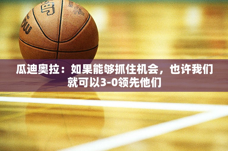 瓜迪奥拉：如果能够抓住机会，也许我们就可以3-0领先他们