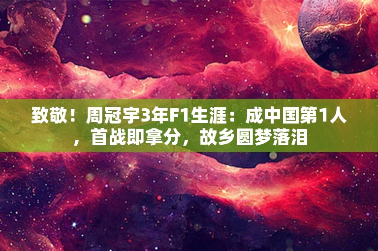 致敬！周冠宇3年F1生涯：成中国第1人，首战即拿分，故乡圆梦落泪