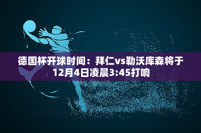 德国杯开球时间：拜仁vs勒沃库森将于12月4日凌晨3:45打响