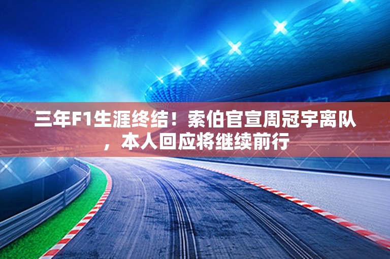 三年F1生涯终结！索伯官宣周冠宇离队，本人回应将继续前行