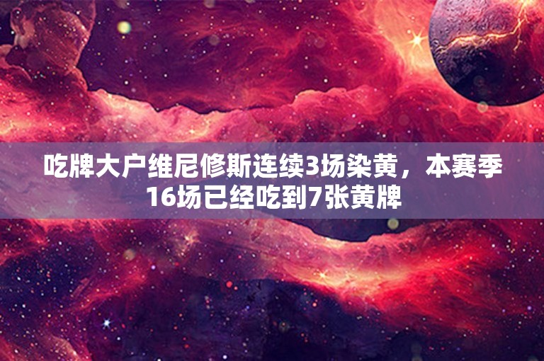 吃牌大户维尼修斯连续3场染黄，本赛季16场已经吃到7张黄牌