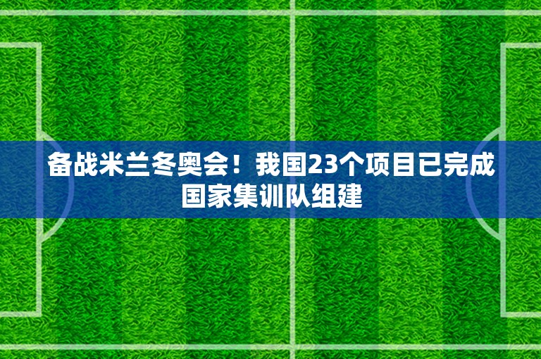 备战米兰冬奥会！我国23个项目已完成国家集训队组建