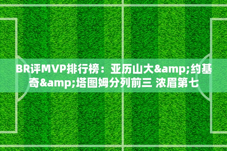 BR评MVP排行榜：亚历山大&约基奇&塔图姆分列前三 浓眉第七