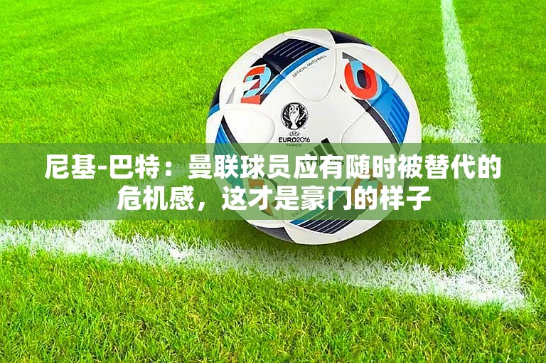 尼基-巴特：曼联球员应有随时被替代的危机感，这才是豪门的样子