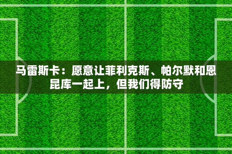 马雷斯卡：愿意让菲利克斯、帕尔默和恩昆库一起上，但我们得防守