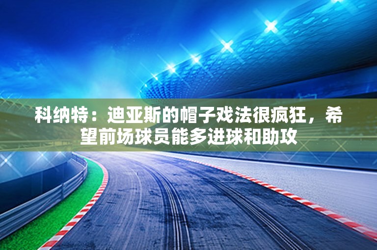 科纳特：迪亚斯的帽子戏法很疯狂，希望前场球员能多进球和助攻