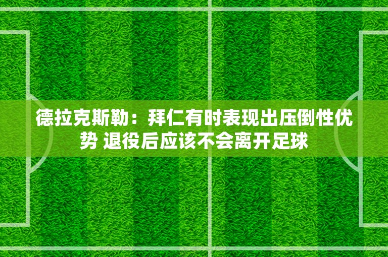 德拉克斯勒：拜仁有时表现出压倒性优势 退役后应该不会离开足球