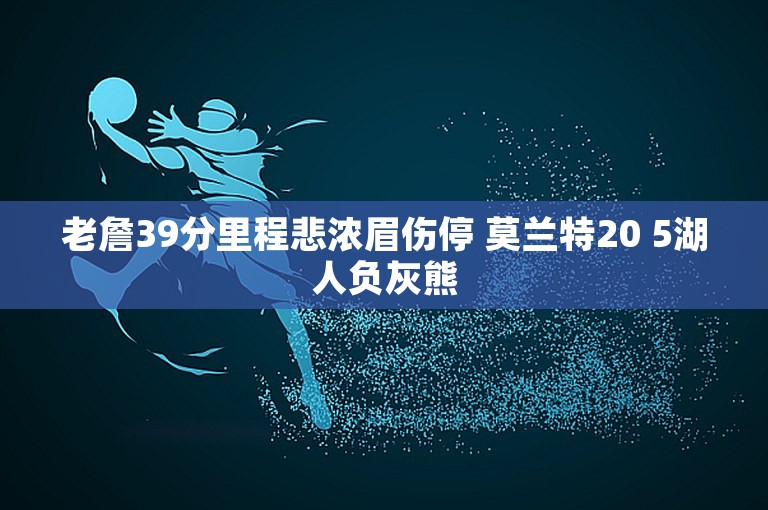 老詹39分里程悲浓眉伤停 莫兰特20 5湖人负灰熊