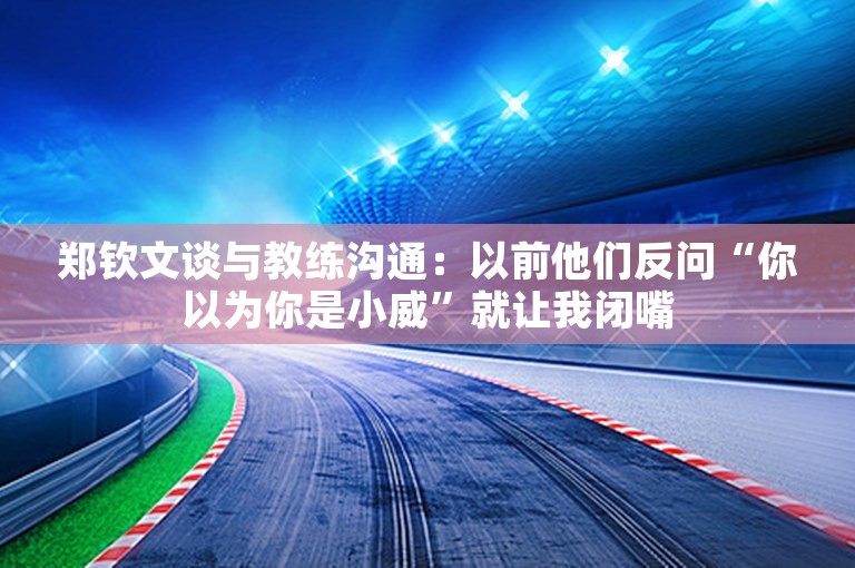 郑钦文谈与教练沟通：以前他们反问“你以为你是小威”就让我闭嘴