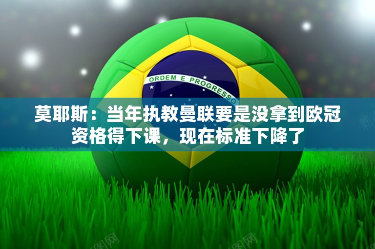 莫耶斯：当年执教曼联要是没拿到欧冠资格得下课，现在标准下降了