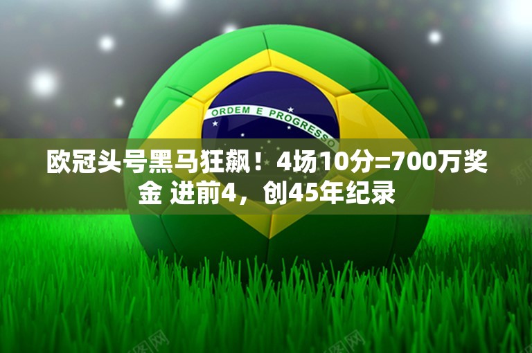 欧冠头号黑马狂飙！4场10分=700万奖金 进前4，创45年纪录