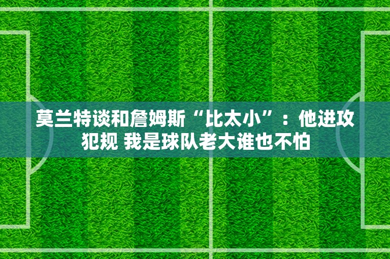 莫兰特谈和詹姆斯“比太小”：他进攻犯规 我是球队老大谁也不怕