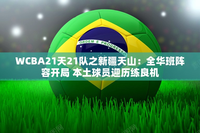 WCBA21天21队之新疆天山：全华班阵容开局 本土球员迎历练良机