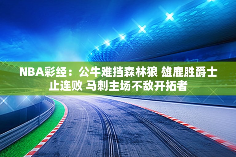 NBA彩经：公牛难挡森林狼 雄鹿胜爵士止连败 马刺主场不敌开拓者