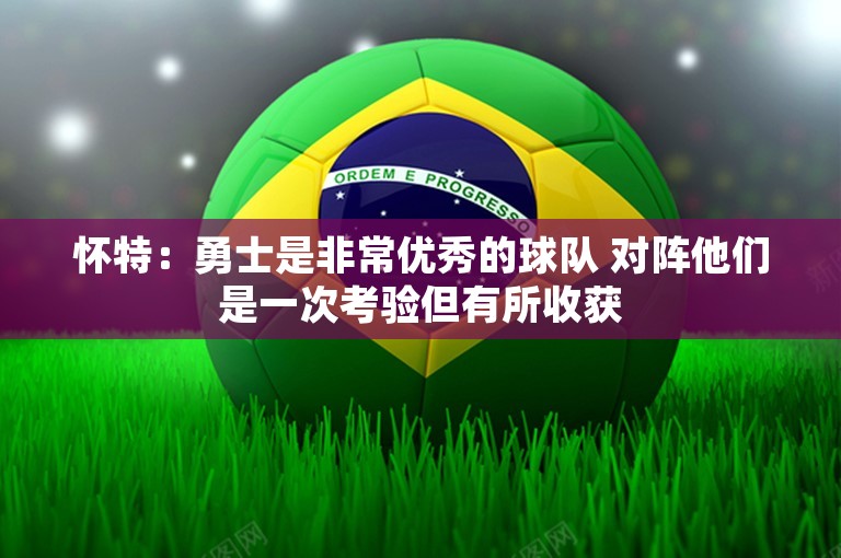 怀特：勇士是非常优秀的球队 对阵他们是一次考验但有所收获