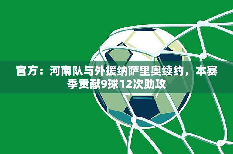 官方：河南队与外援纳萨里奥续约，本赛季贡献9球12次助攻