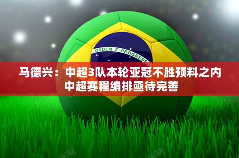 马德兴：中超3队本轮亚冠不胜预料之内 中超赛程编排亟待完善