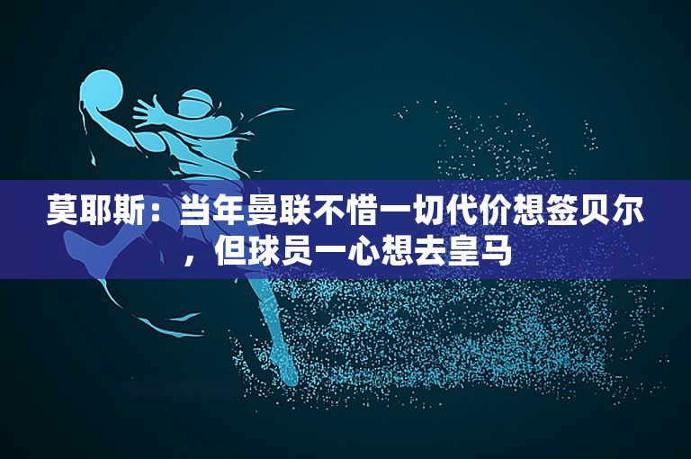 莫耶斯：当年曼联不惜一切代价想签贝尔，但球员一心想去皇马