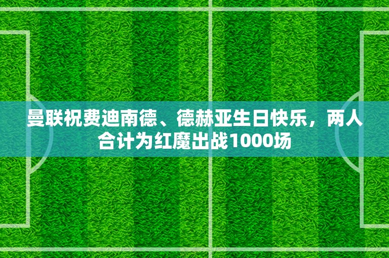 曼联祝费迪南德、德赫亚生日快乐，两人合计为红魔出战1000场