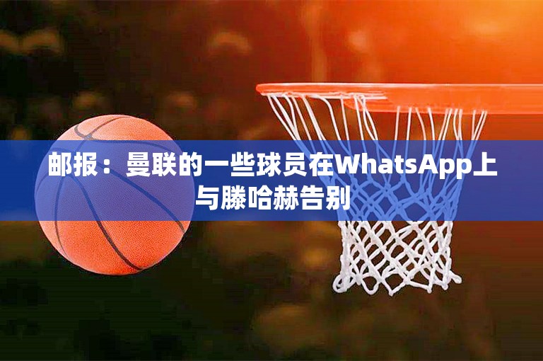 邮报：曼联的一些球员在WhatsApp上与滕哈赫告别