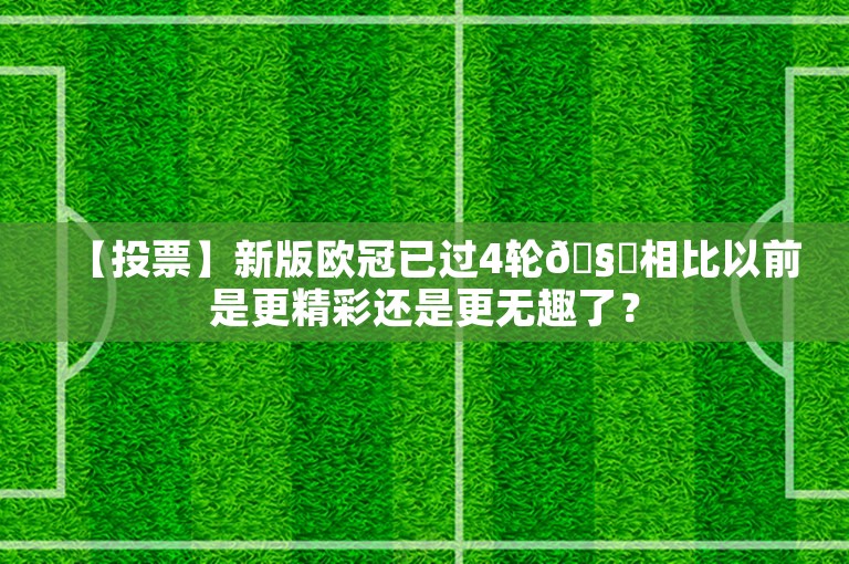 【投票】新版欧冠已过4轮🧐相比以前是更精彩还是更无趣了？