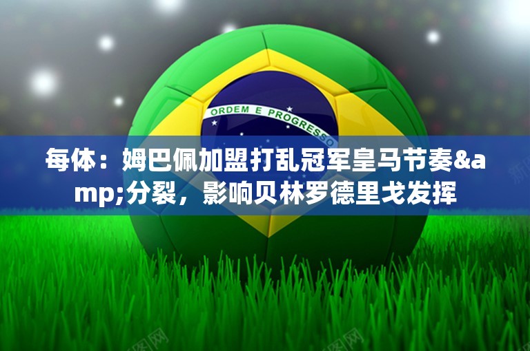 每体：姆巴佩加盟打乱冠军皇马节奏&分裂，影响贝林罗德里戈发挥