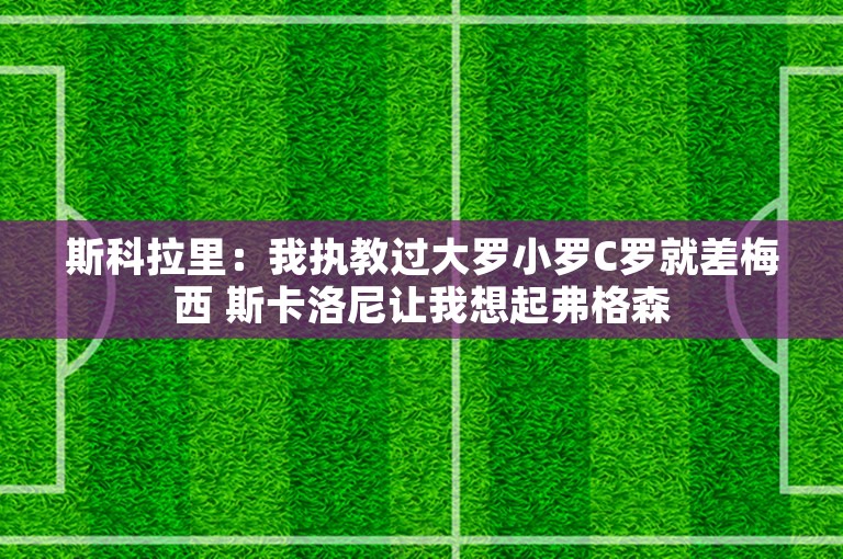 斯科拉里：我执教过大罗小罗C罗就差梅西 斯卡洛尼让我想起弗格森