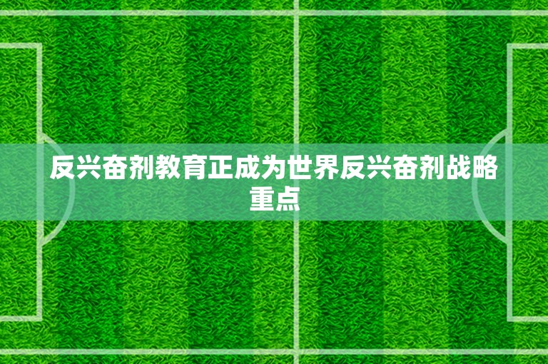 反兴奋剂教育正成为世界反兴奋剂战略重点