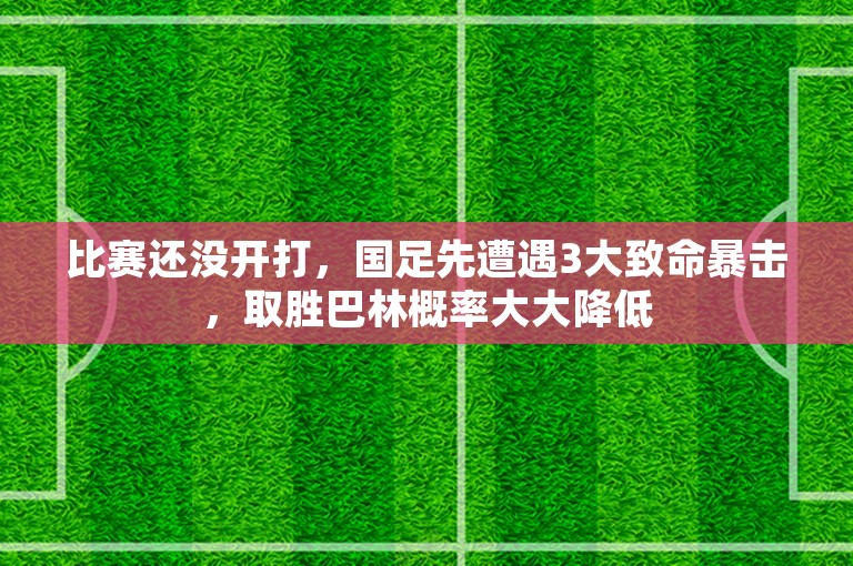 比赛还没开打，国足先遭遇3大致命暴击，取胜巴林概率大大降低