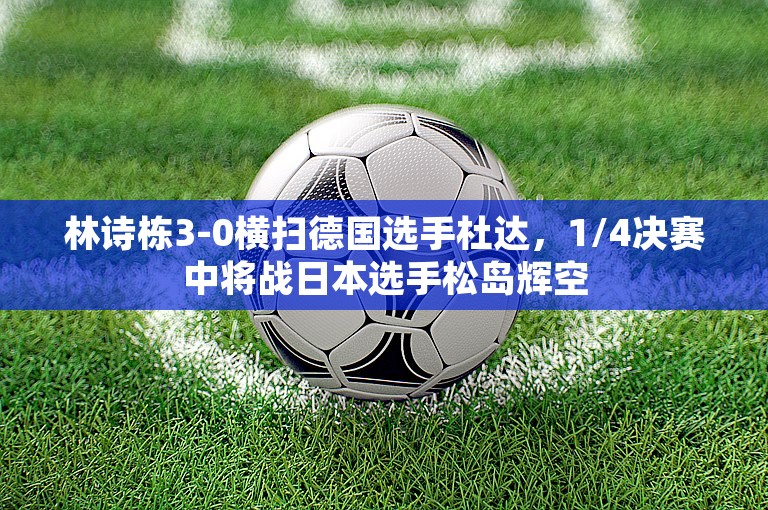 林诗栋3-0横扫德国选手杜达，1/4决赛中将战日本选手松岛辉空