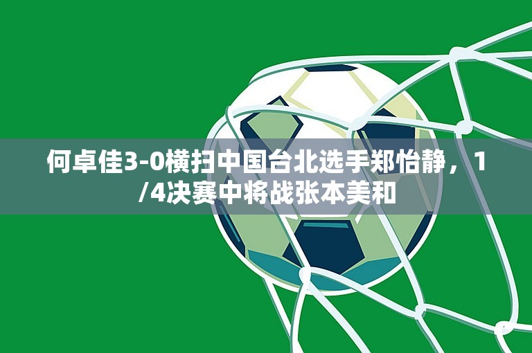 何卓佳3-0横扫中国台北选手郑怡静，1/4决赛中将战张本美和