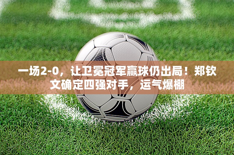 一场2-0，让卫冕冠军赢球仍出局！郑钦文确定四强对手，运气爆棚