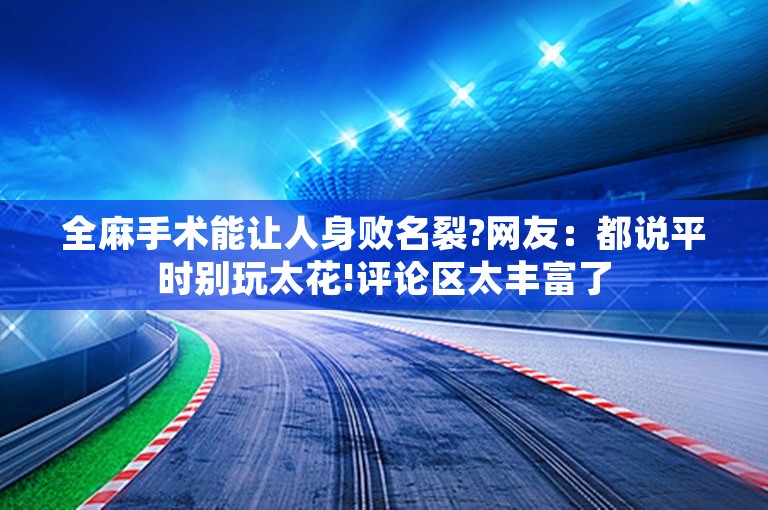 全麻手术能让人身败名裂?网友：都说平时别玩太花!评论区太丰富了