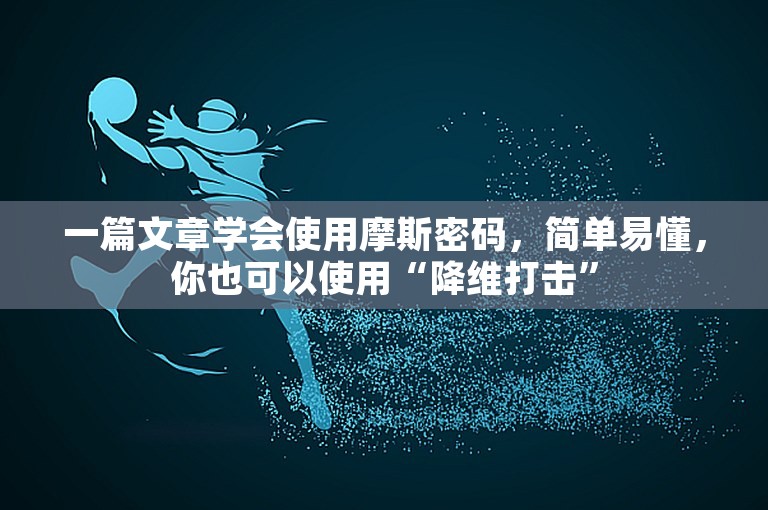 一篇文章学会使用摩斯密码，简单易懂，你也可以使用“降维打击”