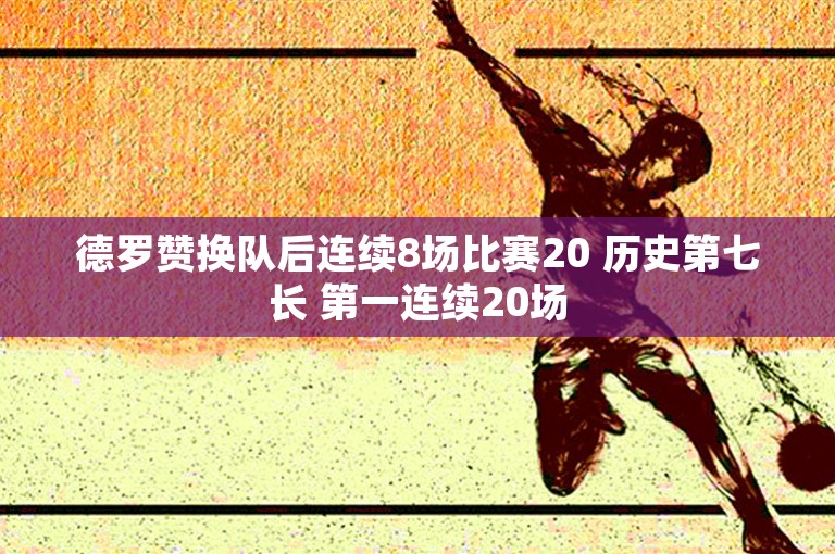 德罗赞换队后连续8场比赛20 历史第七长 第一连续20场