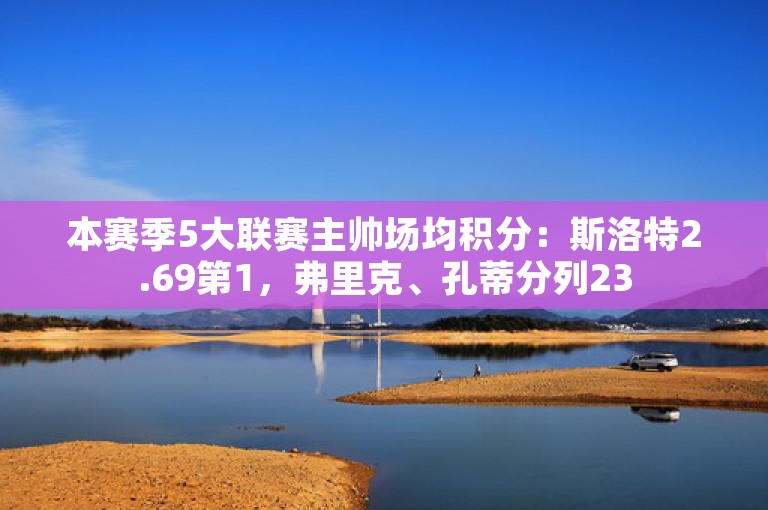 本赛季5大联赛主帅场均积分：斯洛特2.69第1，弗里克、孔蒂分列23