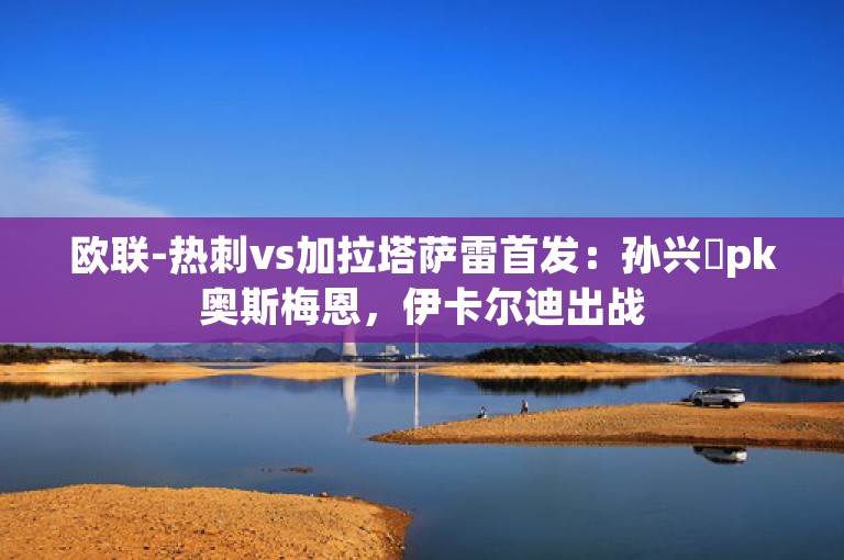 欧联-热刺vs加拉塔萨雷首发：孙兴慜pk奥斯梅恩，伊卡尔迪出战