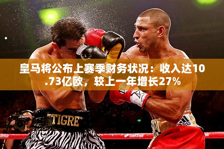 皇马将公布上赛季财务状况：收入达10.73亿欧，较上一年增长27%