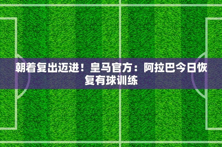 朝着复出迈进！皇马官方：阿拉巴今日恢复有球训练